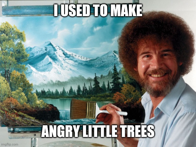Party Like a Ross Happy Birthday | I USED TO MAKE ANGRY LITTLE TREES | image tagged in party like a ross happy birthday | made w/ Imgflip meme maker