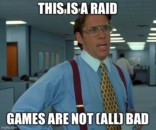 That Would Be Great | THIS IS A RAID; GAMES ARE NOT (ALL) BAD | image tagged in memes,that would be great | made w/ Imgflip meme maker