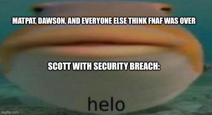 helo | MATPAT, DAWSON, AND EVERYONE ELSE THINK FNAF WAS OVER; SCOTT WITH SECURITY BREACH: | image tagged in helo | made w/ Imgflip meme maker