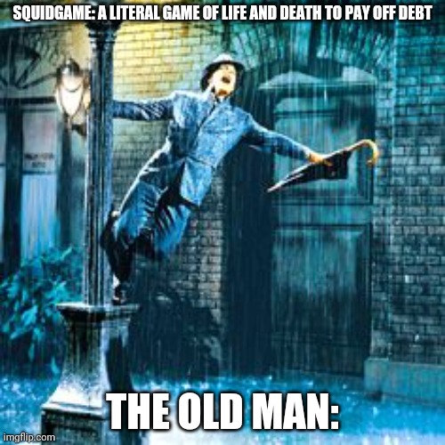 singing in the rain | SQUIDGAME: A LITERAL GAME OF LIFE AND DEATH TO PAY OFF DEBT; THE OLD MAN: | image tagged in singing in the rain | made w/ Imgflip meme maker