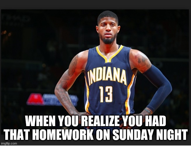 Paul George | WHEN YOU REALIZE YOU HAD THAT HOMEWORK ON SUNDAY NIGHT | image tagged in paul george | made w/ Imgflip meme maker