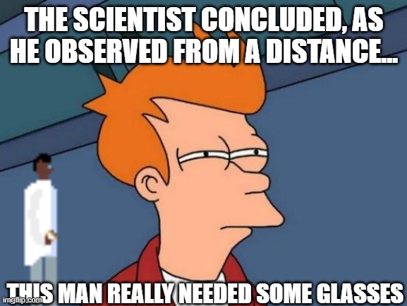 Anything to avoid laser eye surgery from Zoidberg. | THE SCIENTIST CONCLUDED, AS HE OBSERVED FROM A DISTANCE... THIS MAN REALLY NEEDED SOME GLASSES | image tagged in memes,futurama fry,scientist concludes | made w/ Imgflip meme maker