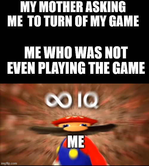 Infinity IQ Mario | MY MOTHER ASKING ME  TO TURN OF MY GAME; ME WHO WAS NOT EVEN PLAYING THE GAME; ME | image tagged in infinity iq mario | made w/ Imgflip meme maker