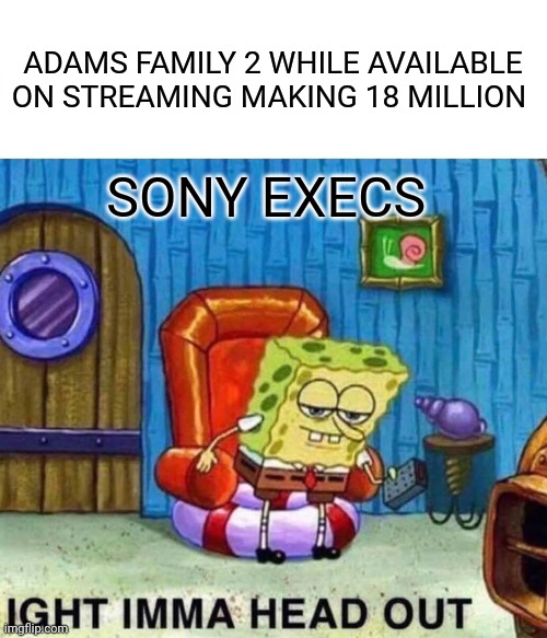 Spongebob Ight Imma Head Out Meme | ADAMS FAMILY 2 WHILE AVAILABLE ON STREAMING MAKING 18 MILLION; SONY EXECS | image tagged in memes,spongebob ight imma head out,boxoffice | made w/ Imgflip meme maker