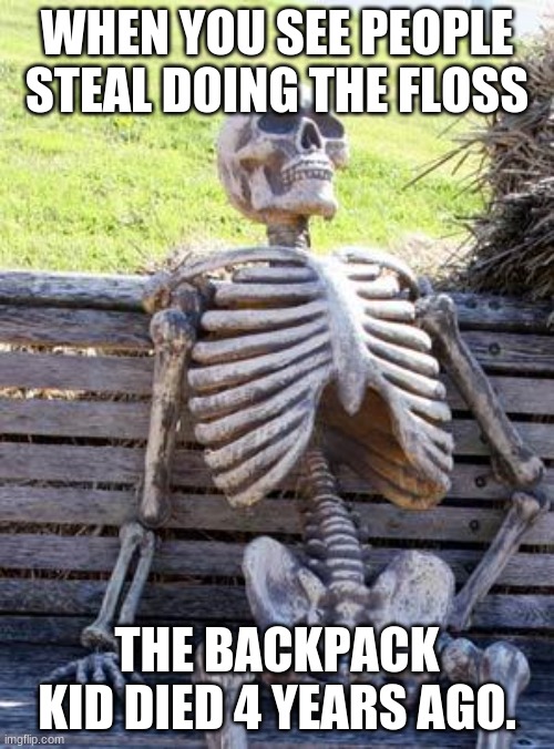 Waiting Skeleton | WHEN YOU SEE PEOPLE STEAL DOING THE FLOSS; THE BACKPACK KID DIED 4 YEARS AGO. | image tagged in memes,waiting skeleton | made w/ Imgflip meme maker