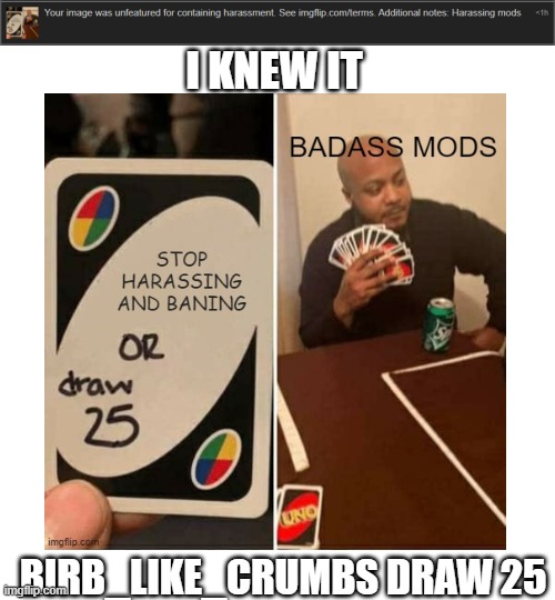see mods draw 25 | I KNEW IT; BIRB_LIKE_CRUMBS DRAW 25 | image tagged in memes,blank transparent square | made w/ Imgflip meme maker