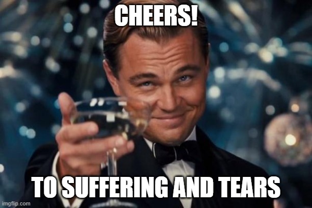Cheers! | CHEERS! TO SUFFERING AND TEARS | image tagged in memes,leonardo dicaprio cheers | made w/ Imgflip meme maker