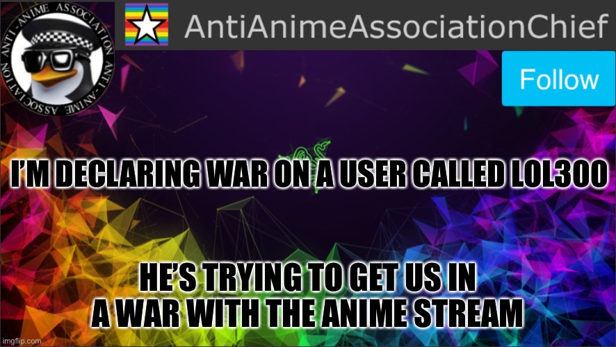 AAA chief bulletin | I’M DECLARING WAR ON A USER CALLED LOL300; HE’S TRYING TO GET US IN A WAR WITH THE ANIME STREAM | image tagged in aaa chief bulletin | made w/ Imgflip meme maker