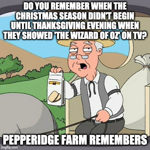 Christmas Decorations Hit The Shelves On October 1 | DO YOU REMEMBER WHEN THE CHRISTMAS SEASON DIDN'T BEGIN UNTIL THANKSGIVING EVENING WHEN THEY SHOWED 'THE WIZARD OF OZ' ON TV? PEPPERIDGE FARM REMEMBERS | image tagged in memes,pepperidge farm remembers | made w/ Imgflip meme maker