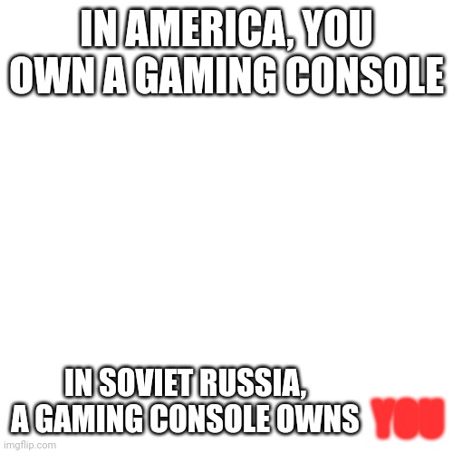 day one of my cringe memes | IN AMERICA, YOU OWN A GAMING CONSOLE; IN SOVIET RUSSIA, A GAMING CONSOLE OWNS; YOU | image tagged in memes,blank transparent square | made w/ Imgflip meme maker