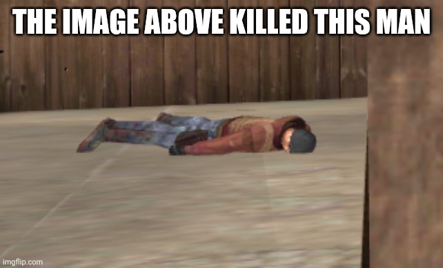 dead | THE IMAGE ABOVE KILLED THIS MAN | image tagged in dead | made w/ Imgflip meme maker