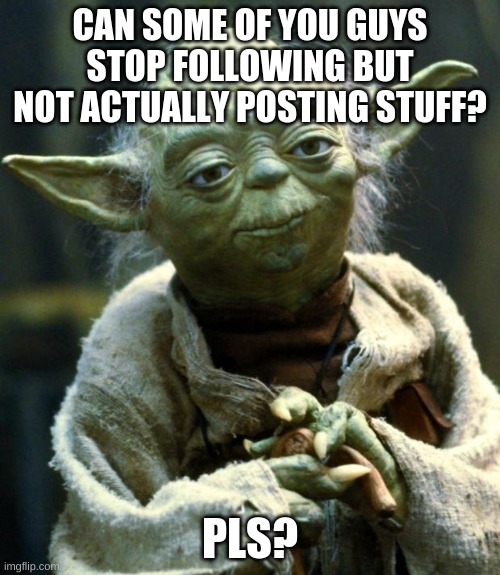 Star Wars Yoda | CAN SOME OF YOU GUYS STOP FOLLOWING BUT NOT ACTUALLY POSTING STUFF? PLS? | image tagged in memes,star wars yoda | made w/ Imgflip meme maker