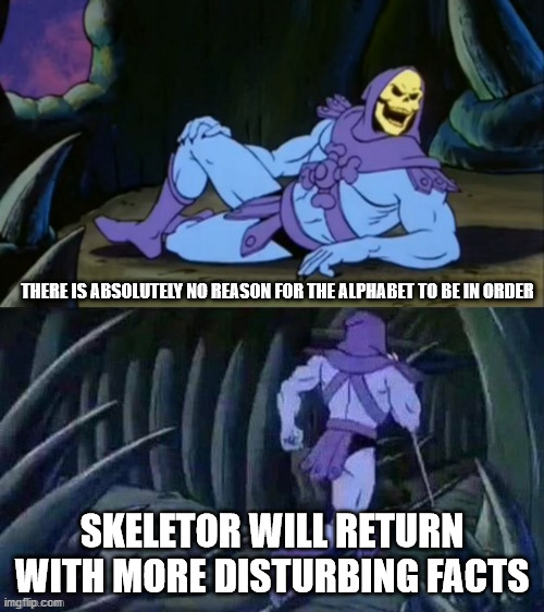 Skeletor disturbing facts | THERE IS ABSOLUTELY NO REASON FOR THE ALPHABET TO BE IN ORDER; SKELETOR WILL RETURN WITH MORE DISTURBING FACTS | image tagged in skeletor disturbing facts | made w/ Imgflip meme maker