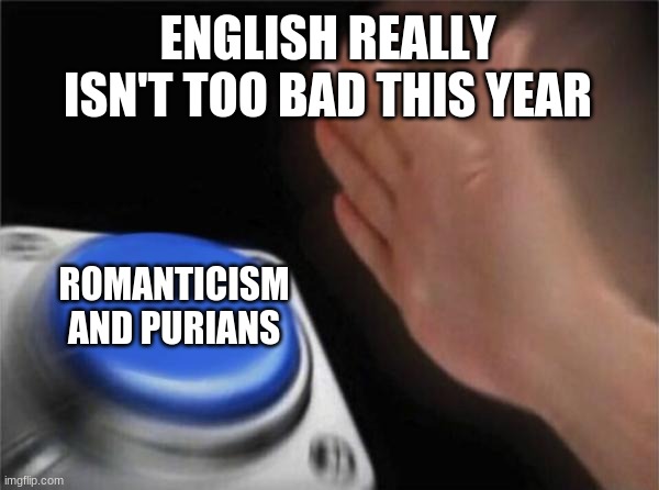 English III | ENGLISH REALLY ISN'T TOO BAD THIS YEAR; ROMANTICISM AND PURIANS | image tagged in memes,blank nut button | made w/ Imgflip meme maker