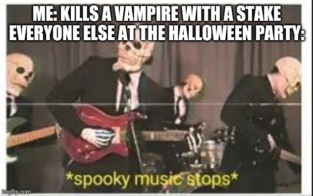 Spooktober | ME: KILLS A VAMPIRE WITH A STAKE
EVERYONE ELSE AT THE HALLOWEEN PARTY: | image tagged in spooky music stops | made w/ Imgflip meme maker