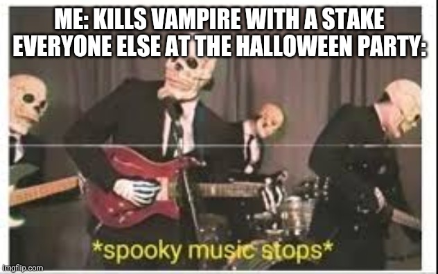 Spooky Music Stops | ME: KILLS VAMPIRE WITH A STAKE
EVERYONE ELSE AT THE HALLOWEEN PARTY: | image tagged in spooky music stops | made w/ Imgflip meme maker