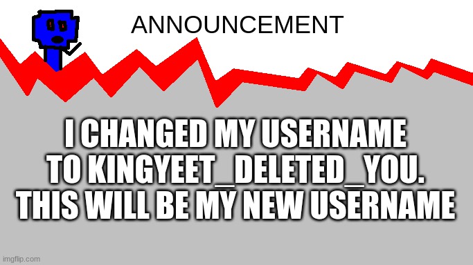 announcment | I CHANGED MY USERNAME TO KINGYEET_DELETED_YOU. THIS WILL BE MY NEW USERNAME | image tagged in kingyeet's announcement | made w/ Imgflip meme maker