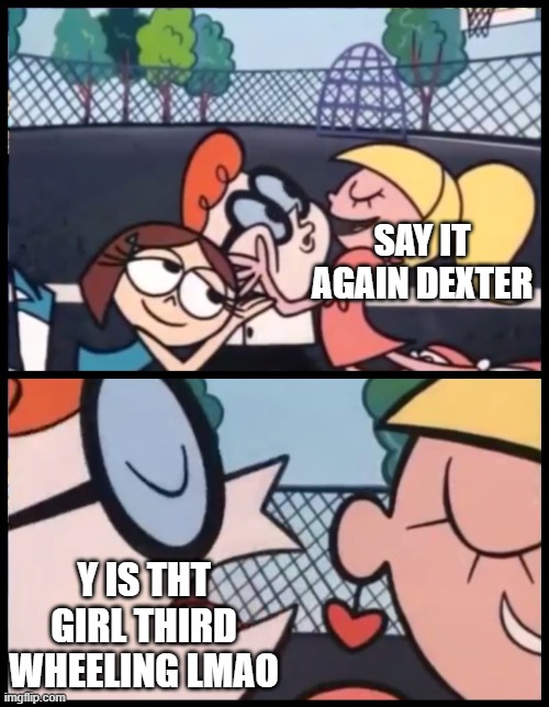 Say it Again, Dexter | SAY IT AGAIN DEXTER; Y IS THT GIRL THIRD WHEELING LMAO | image tagged in memes,say it again dexter | made w/ Imgflip meme maker