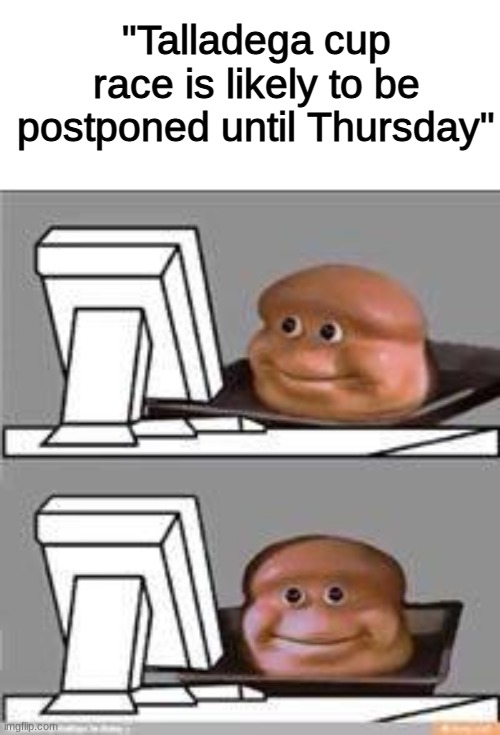 WHAT | "Talladega cup race is likely to be postponed until Thursday" | image tagged in loafer on his first computer,nascar,alabama,racing,sports,racecar | made w/ Imgflip meme maker