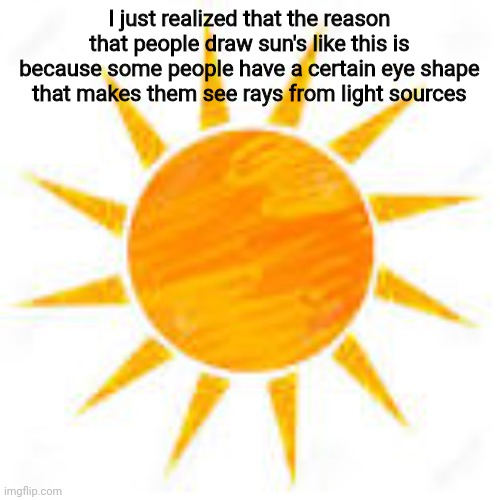 Fun sun fact | I just realized that the reason that people draw sun's like this is because some people have a certain eye shape that makes them see rays from light sources | image tagged in science | made w/ Imgflip meme maker