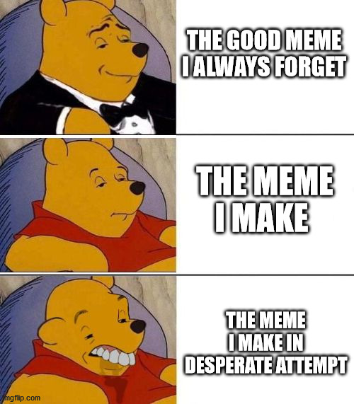 Tuxedo on Top Winnie The Pooh (3 panel) | THE GOOD MEME I ALWAYS FORGET; THE MEME I MAKE; THE MEME I MAKE IN DESPERATE ATTEMPT | image tagged in tuxedo on top winnie the pooh 3 panel | made w/ Imgflip meme maker