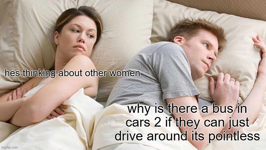 What should I name this... | hes thinking about other women; why is there a bus in cars 2 if they can just drive around its pointless | image tagged in memes,i bet he's thinking about other women | made w/ Imgflip meme maker