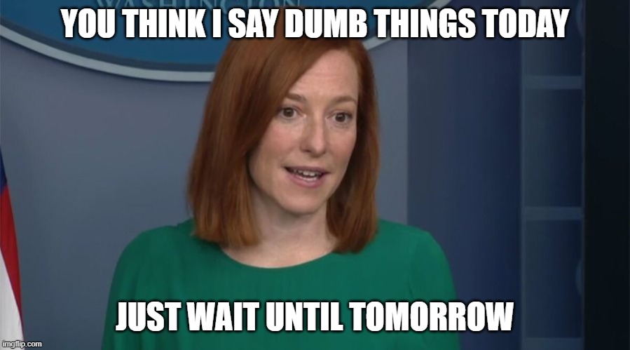 Circle Back Psaki | YOU THINK I SAY DUMB THINGS TODAY; JUST WAIT UNTIL TOMORROW | image tagged in circle back psaki | made w/ Imgflip meme maker