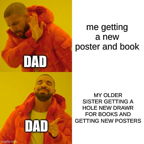 bruh this my life | me getting a new poster and book; DAD; MY OLDER SISTER GETTING A HOLE NEW DRAWR FOR BOOKS AND GETTING NEW POSTERS; DAD | image tagged in memes,drake hotline bling | made w/ Imgflip meme maker