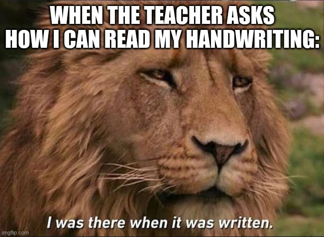 I was there when it was written | WHEN THE TEACHER ASKS HOW I CAN READ MY HANDWRITING: | image tagged in i was there when it was written | made w/ Imgflip meme maker