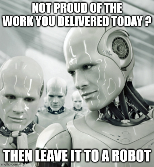 Robots are best slackers replacement |  NOT PROUD OF THE WORK YOU DELIVERED TODAY ? THEN LEAVE IT TO A ROBOT | image tagged in funny,fun,funny memes,job,work,robot | made w/ Imgflip meme maker