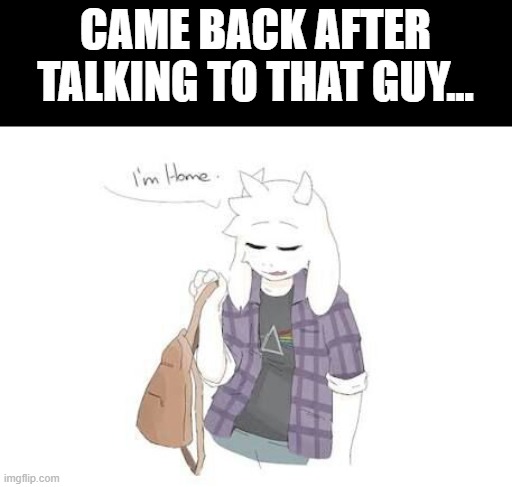 It was a rather unpleasant experience. | CAME BACK AFTER TALKING TO THAT GUY... | image tagged in asriel | made w/ Imgflip meme maker