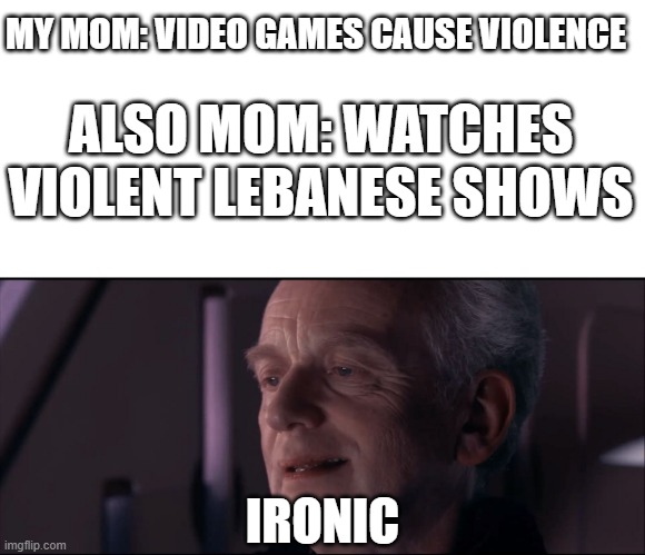 no title :p | MY MOM: VIDEO GAMES CAUSE VIOLENCE; ALSO MOM: WATCHES VIOLENT LEBANESE SHOWS; IRONIC | image tagged in palpatine ironic | made w/ Imgflip meme maker