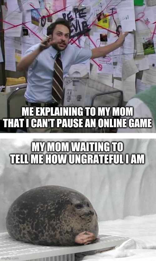 fr is this just my mom that does this or no? | ME EXPLAINING TO MY MOM THAT I CAN'T PAUSE AN ONLINE GAME; MY MOM WAITING TO TELL ME HOW UNGRATEFUL I AM | image tagged in pepe silvia charlie explaining to a seal | made w/ Imgflip meme maker