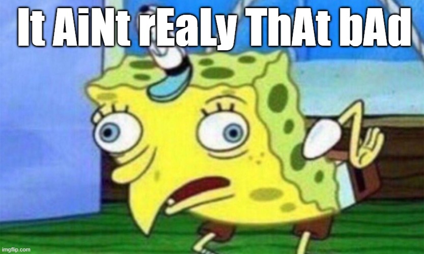spongebob stupid | It AiNt rEaLy ThAt bAd | image tagged in spongebob stupid | made w/ Imgflip meme maker