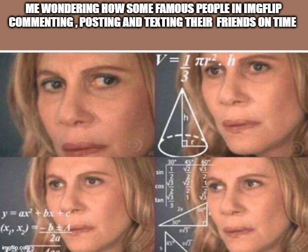 Math lady/Confused lady | ME WONDERING HOW SOME FAMOUS PEOPLE IN IMGFLIP COMMENTING , POSTING AND TEXTING THEIR  FRIENDS ON TIME | image tagged in math lady/confused lady | made w/ Imgflip meme maker