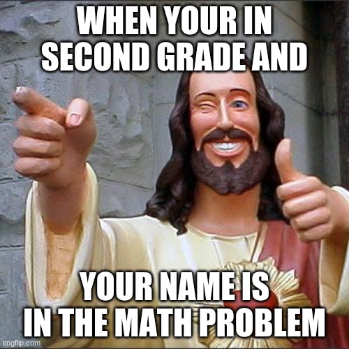 Buddy Christ | WHEN YOUR IN SECOND GRADE AND; YOUR NAME IS IN THE MATH PROBLEM | image tagged in memes,buddy christ | made w/ Imgflip meme maker