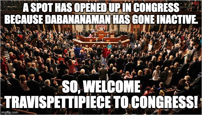Any questions or queries lmk. Sorry that I'm a little less active btw. | A SPOT HAS OPENED UP IN CONGRESS BECAUSE DABANANAMAN HAS GONE INACTIVE. SO, WELCOME TRAVISPETTIPIECE TO CONGRESS! | image tagged in congress,unfunny | made w/ Imgflip meme maker