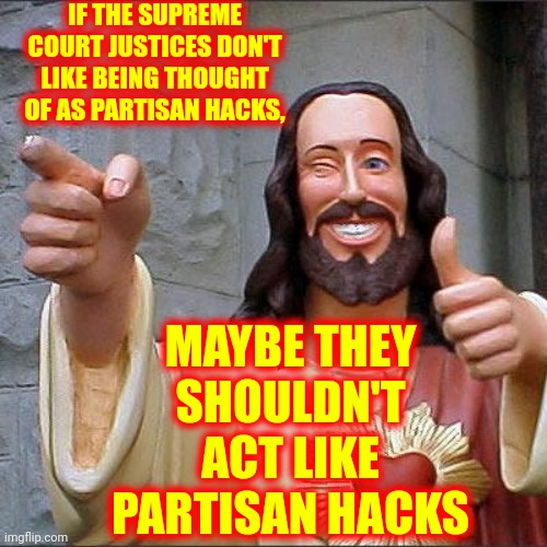When The Supreme Court Can't Be Trusted With The Laws Of The Land | IF THE SUPREME COURT JUSTICES DON'T LIKE BEING THOUGHT OF AS PARTISAN HACKS, MAYBE THEY SHOULDN'T ACT LIKE PARTISAN HACKS | image tagged in memes,buddy christ,supreme court,not so supreme court,partisan hacks,corruption | made w/ Imgflip meme maker