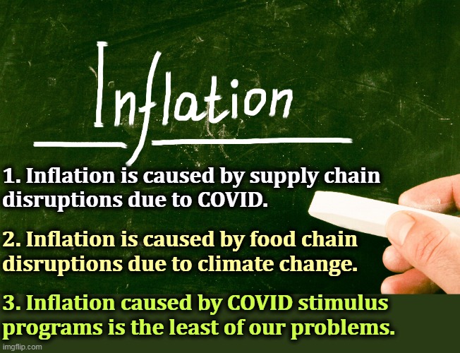 The GOP will blame it all on Biden, but that's just as cockeyed as their usual bilge. | 1. Inflation is caused by supply chain 
disruptions due to COVID. 2. Inflation is caused by food chain 
disruptions due to climate change. 3. Inflation caused by COVID stimulus programs is the least of our problems. | image tagged in inflation,covid-19,food,stimulus | made w/ Imgflip meme maker