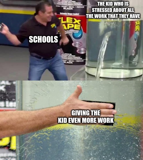 pain | THE KID WHO IS STRESSED ABOUT ALL THE WORK THAT THEY HAVE; SCHOOLS; GIVING THE KID EVEN MORE WORK | image tagged in flex tape | made w/ Imgflip meme maker