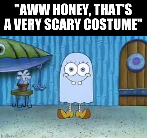 Spooky Sponge | "AWW HONEY, THAT'S A VERY SCARY COSTUME" | image tagged in spooky sponge | made w/ Imgflip meme maker