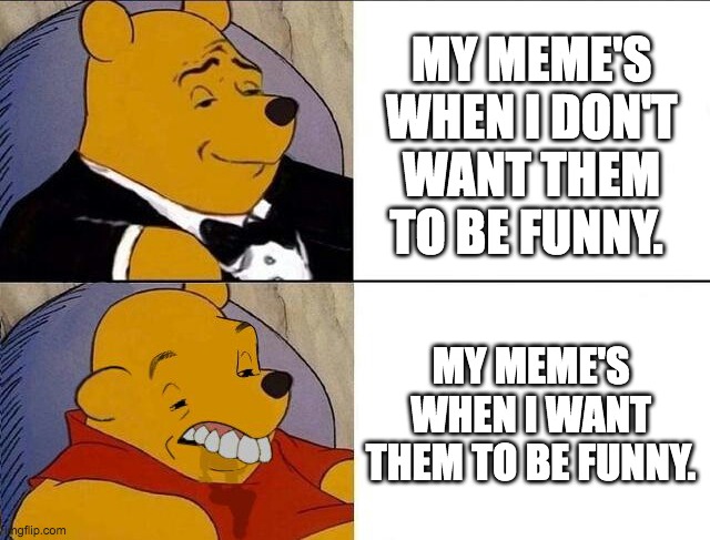 My images. | MY MEME'S WHEN I DON'T WANT THEM TO BE FUNNY. MY MEME'S WHEN I WANT THEM TO BE FUNNY. | image tagged in tuxedo winnie the pooh grossed reverse | made w/ Imgflip meme maker