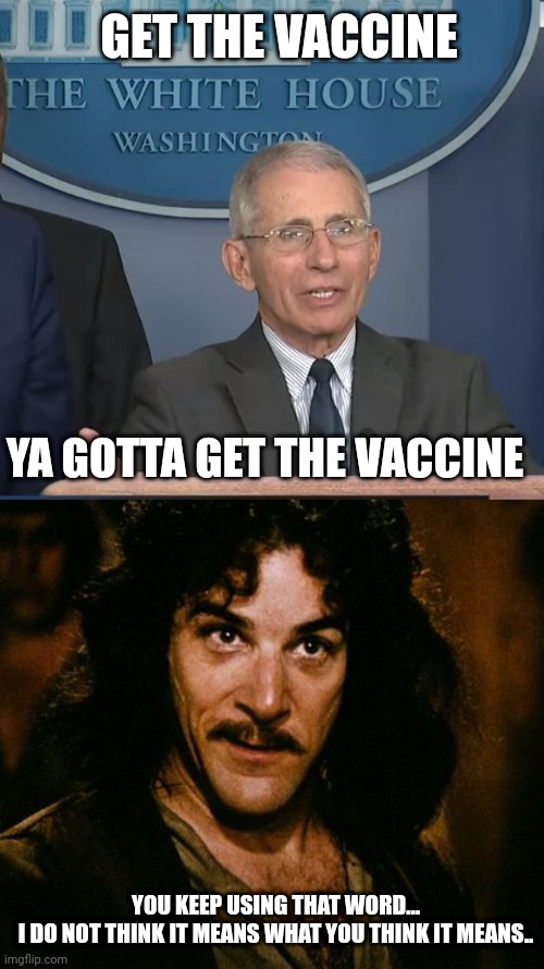 Do you even WORD | GET THE VACCINE; YA GOTTA GET THE VACCINE; YOU KEEP USING THAT WORD...
I DO NOT THINK IT MEANS WHAT YOU THINK IT MEANS.. | image tagged in dr fauci,you keep using that word,vaccine | made w/ Imgflip meme maker