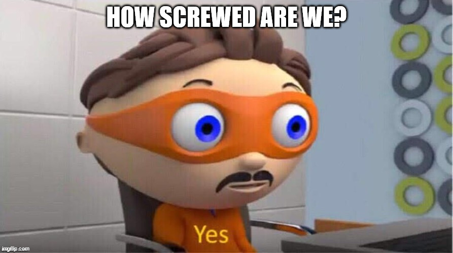 How screwed are we? | HOW SCREWED ARE WE? | image tagged in protegent yes | made w/ Imgflip meme maker