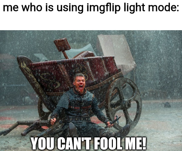 Ivar: You can't kill me! | me who is using imgflip light mode: YOU CAN'T FOOL ME! | image tagged in ivar you can't kill me | made w/ Imgflip meme maker