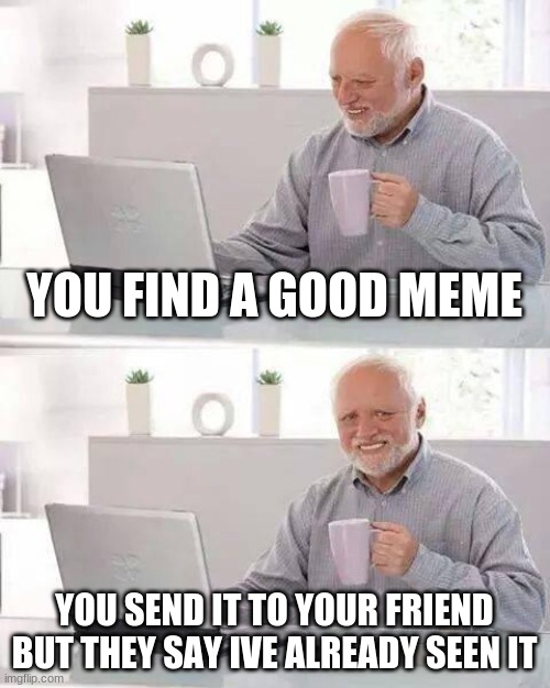 Hide the Pain Harold Meme | YOU FIND A GOOD MEME; YOU SEND IT TO YOUR FRIEND BUT THEY SAY IVE ALREADY SEEN IT | image tagged in memes,hide the pain harold | made w/ Imgflip meme maker