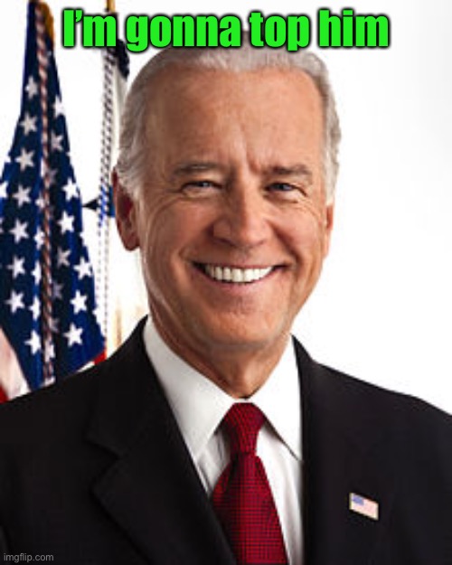 Joe Biden Meme | I’m gonna top him | image tagged in memes,joe biden | made w/ Imgflip meme maker