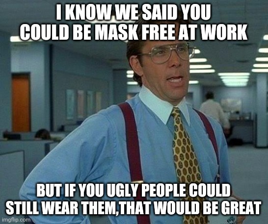 That Would Be Great | I KNOW WE SAID YOU COULD BE MASK FREE AT WORK; BUT IF YOU UGLY PEOPLE COULD STILL WEAR THEM,THAT WOULD BE GREAT | image tagged in memes,that would be great | made w/ Imgflip meme maker