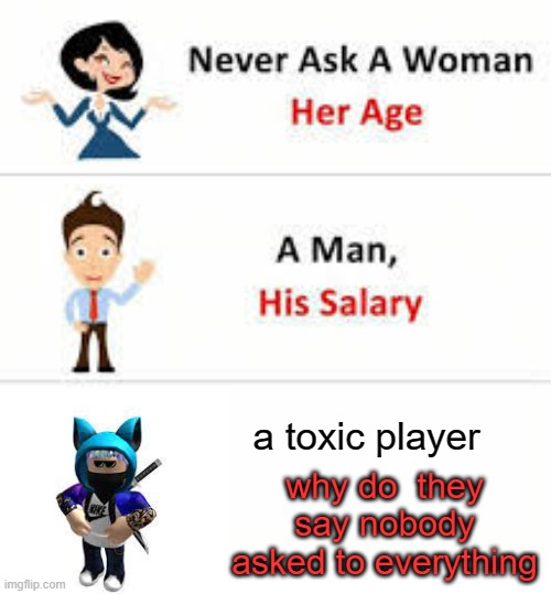 "who asked" | a toxic player; why do  they say nobody asked to everything | image tagged in never ask a woman her age,who asked,roblox,memes,funny | made w/ Imgflip meme maker