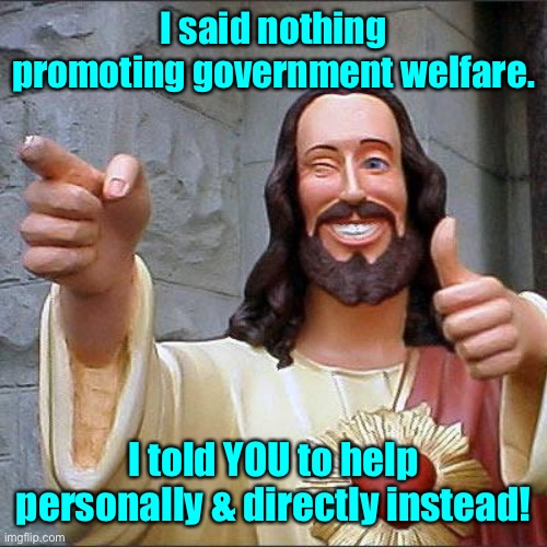 Buddy Christ Meme | I said nothing promoting government welfare. I told YOU to help personally & directly instead! | image tagged in memes,buddy christ | made w/ Imgflip meme maker